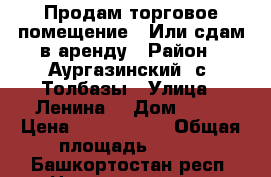Продам торговое помещение . Или сдам в аренду › Район ­ Аургазинский, с. Толбазы › Улица ­ Ленина  › Дом ­ 76 › Цена ­ 2 750 000 › Общая площадь ­ 149 - Башкортостан респ. Недвижимость » Помещения продажа   